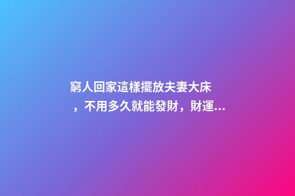 窮人回家這樣擺放夫妻大床，不用多久就能發財，財運越住越好